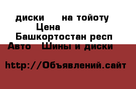 диски R17 на тойоту › Цена ­ 8 500 - Башкортостан респ. Авто » Шины и диски   